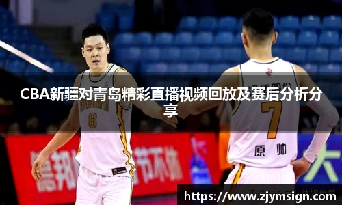 CBA新疆对青岛精彩直播视频回放及赛后分析分享